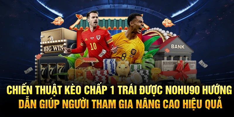 Chiến thuật kèo chấp 1 trái được Nohu90 hướng dẫn hỗ trợ bạn nâng cao hiệu quả