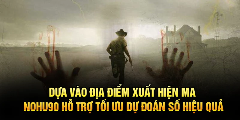 Dựa vào địa điểm xuất hiện ma, Nohu90 hỗ trợ tối ưu dự đoán số hiệu quả