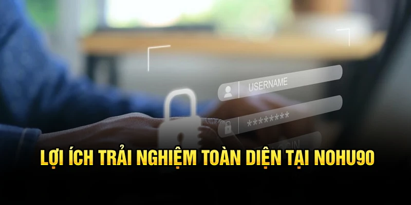 Lợi ích trải nghiệm toàn diện tại Nohu90