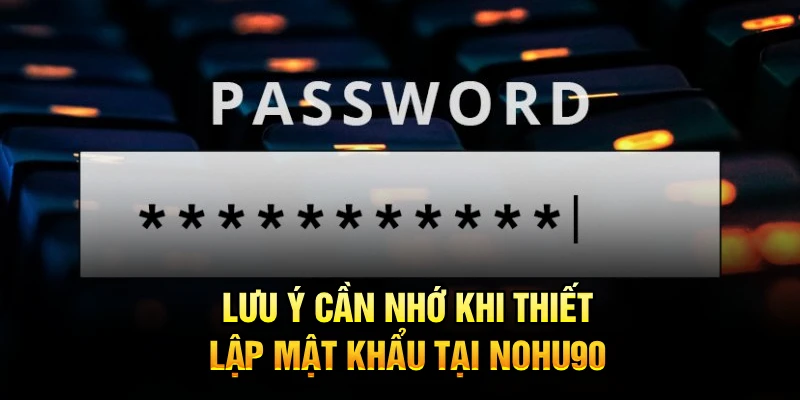Lưu ý cần nhớ khi thiết lập mật khẩu tại Nohu90