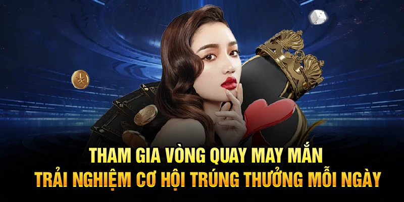 Tham gia vòng quay may mắn, trải nghiệm cơ hội trúng thưởng mỗi ngày