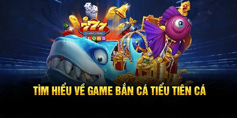 Tìm hiểu về game bắn cá Tiểu Tiên Cá 