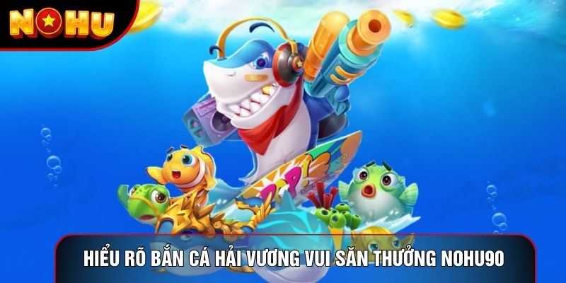 Hiểu rõ bắn cá hải vương vui săn thưởng nohu90