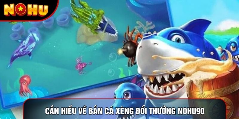 Cần hiểu về bắn cá xèng đổi thưởng nohu90