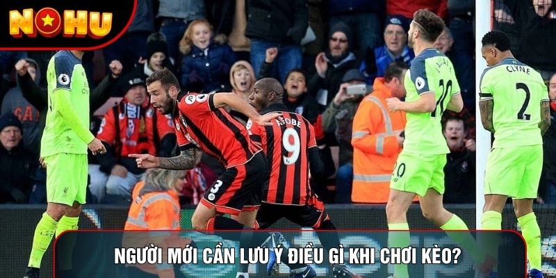 Người mới cần lưu ý điều gì khi chơi kèo? 