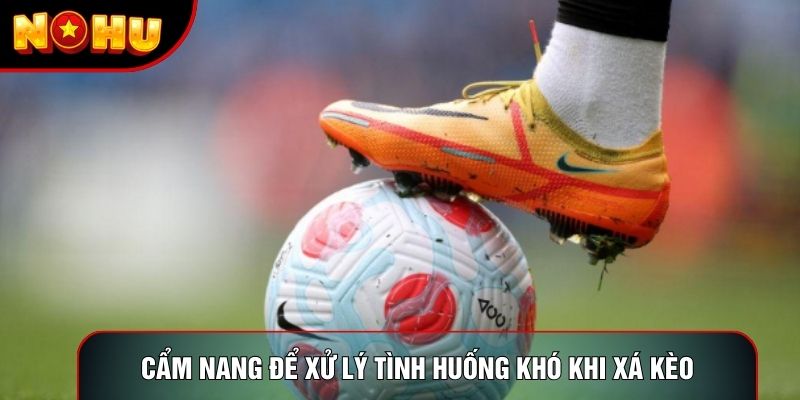 Cẩm nang để xử lý tình huống khó khi xá kèo