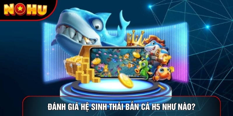 Đánh giá hệ sinh thái bắn cá H5 như nào?