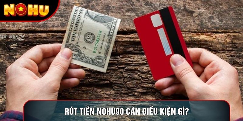 Rút tiền nohu90 cần điều kiện gì?